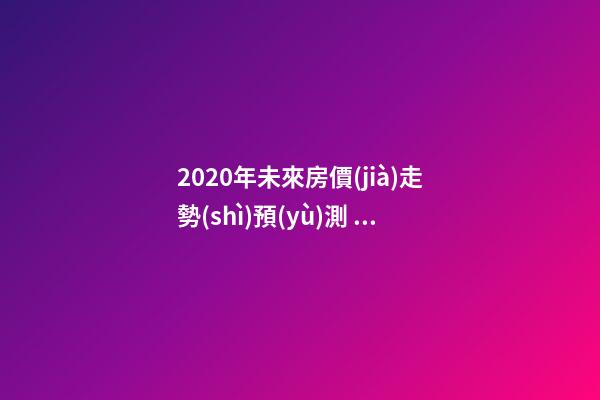 2020年未來房價(jià)走勢(shì)預(yù)測 關(guān)注今年樓市出現(xiàn)的這3大消息